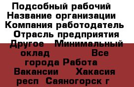 Подсобный рабочий › Название организации ­ Компания-работодатель › Отрасль предприятия ­ Другое › Минимальный оклад ­ 15 000 - Все города Работа » Вакансии   . Хакасия респ.,Саяногорск г.